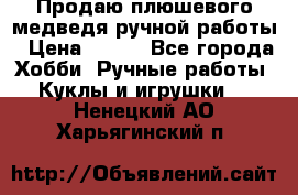Продаю плюшевого медведя ручной работы › Цена ­ 650 - Все города Хобби. Ручные работы » Куклы и игрушки   . Ненецкий АО,Харьягинский п.
